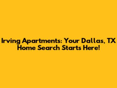 Irving Apartments: Your Dallas, TX Home Search Starts Here!