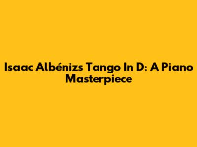 Isaac Albéniz's Tango In D: A Piano Masterpiece