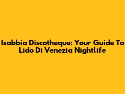 Isabbia Discotheque: Your Guide To Lido Di Venezia Nightlife