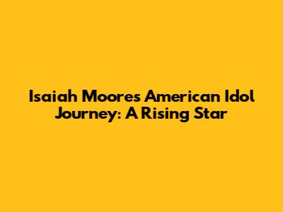Isaiah Moore's American Idol Journey: A Rising Star