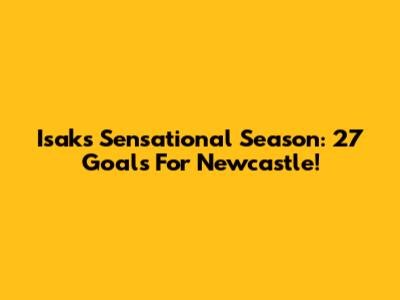 Isak's Sensational Season: 27 Goals For Newcastle!