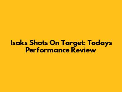Isak's Shots On Target: Today's Performance Review