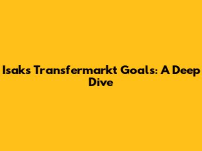 Isak's Transfermarkt Goals: A Deep Dive