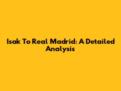 Isak To Real Madrid: A Detailed Analysis