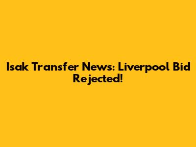Isak Transfer News: Liverpool Bid Rejected!