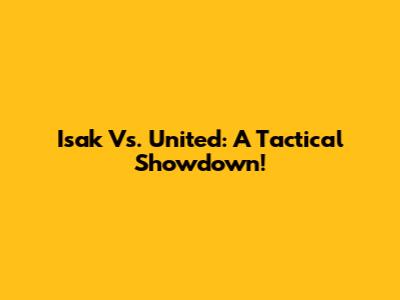 Isak Vs. United: A Tactical Showdown!