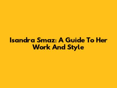 Isandra Smaz: A Guide To Her Work And Style