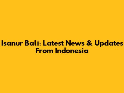 Isanur Bali: Latest News & Updates From Indonesia