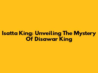 Isatta King: Unveiling The Mystery Of Disawar King