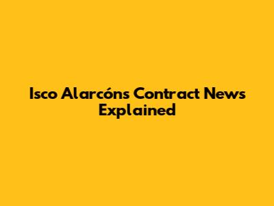 Isco Alarcón's Contract News Explained
