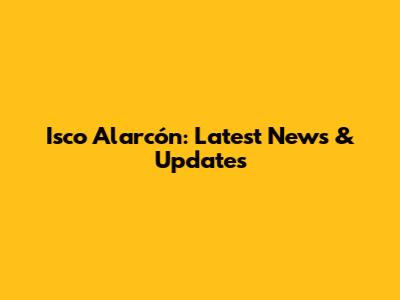 Isco Alarcón: Latest News & Updates