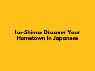 Ise-Shima: Discover Your Hometown In Japanese