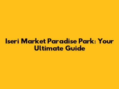 Iseri Market Paradise Park: Your Ultimate Guide