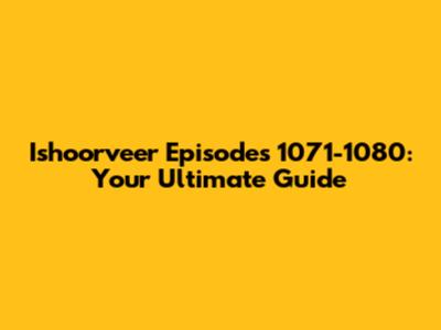 Ishoorveer Episodes 1071-1080: Your Ultimate Guide