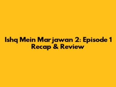 Ishq Mein Marjawan 2: Episode 1 Recap & Review