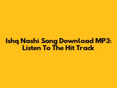 Ishq Nashi Song Download MP3: Listen To The Hit Track