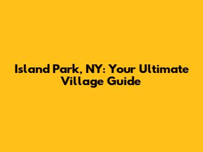 Island Park, NY: Your Ultimate Village Guide