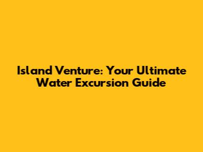 Island Venture: Your Ultimate Water Excursion Guide