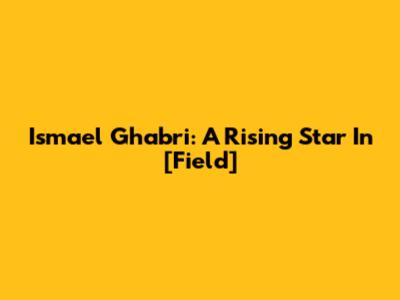Ismael Ghabri: A Rising Star In [Field]