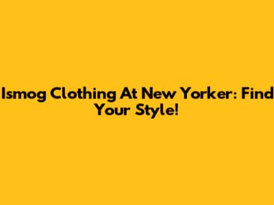Ismog Clothing At New Yorker: Find Your Style!
