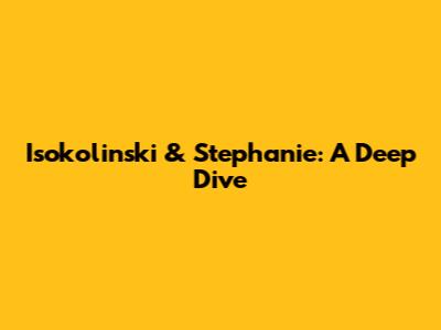 Isokolinski & Stephanie: A Deep Dive