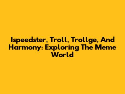 Ispeedster, Troll, Trollge, And Harmony: Exploring The Meme World