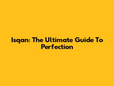 Isqan: The Ultimate Guide To Perfection