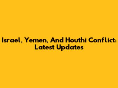 Israel, Yemen, And Houthi Conflict: Latest Updates