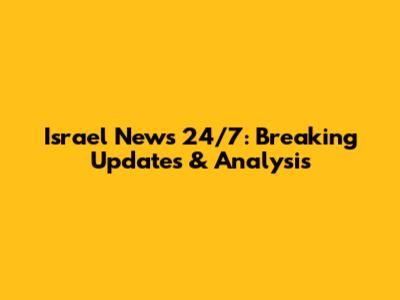 Israel News 24/7: Breaking Updates & Analysis