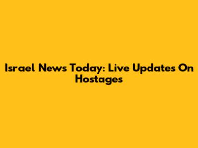 Israel News Today: Live Updates On Hostages