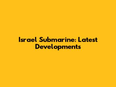 Israel Submarine: Latest Developments