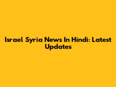 Israel Syria News In Hindi: Latest Updates