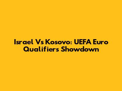 Israel Vs Kosovo: UEFA Euro Qualifiers Showdown