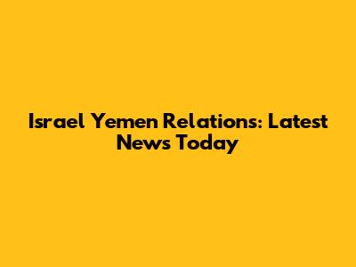 Israel Yemen Relations: Latest News Today
