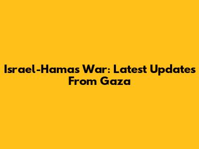 Israel-Hamas War: Latest Updates From Gaza