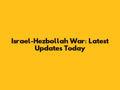 Israel-Hezbollah War: Latest Updates Today