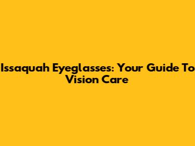Issaquah Eyeglasses: Your Guide To Vision Care