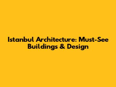 Istanbul Architecture: Must-See Buildings & Design