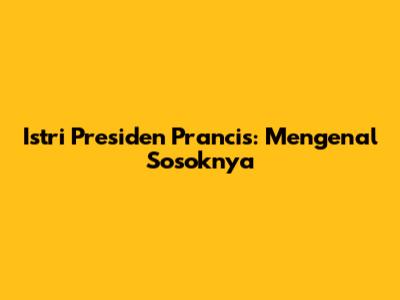 Istri Presiden Prancis: Mengenal Sosoknya