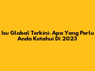 Isu Global Terkini: Apa Yang Perlu Anda Ketahui Di 2023