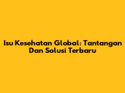 Isu Kesehatan Global: Tantangan Dan Solusi Terbaru