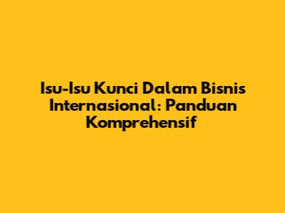Isu-Isu Kunci Dalam Bisnis Internasional: Panduan Komprehensif