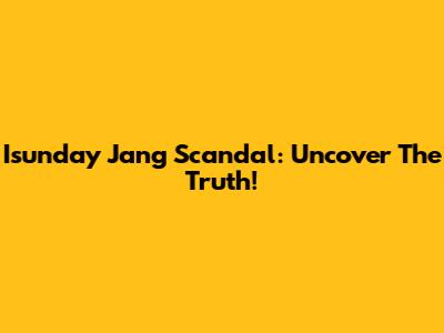 Isunday Jang Scandal: Uncover The Truth!