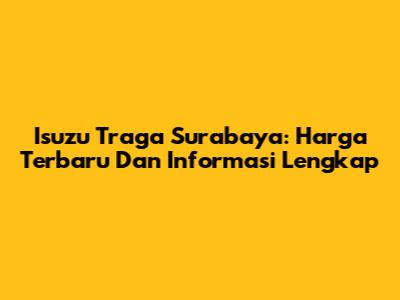 Isuzu Traga Surabaya: Harga Terbaru Dan Informasi Lengkap