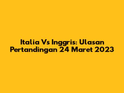 Italia Vs Inggris: Ulasan Pertandingan 24 Maret 2023