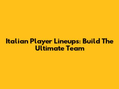 Italian Player Lineups: Build The Ultimate Team