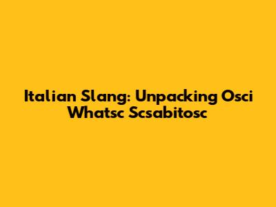 Italian Slang: Unpacking 'Osci Whatsc Scsabitosc'