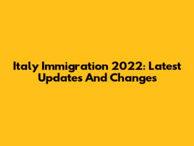 Italy Immigration 2022: Latest Updates And Changes