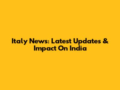Italy News: Latest Updates & Impact On India