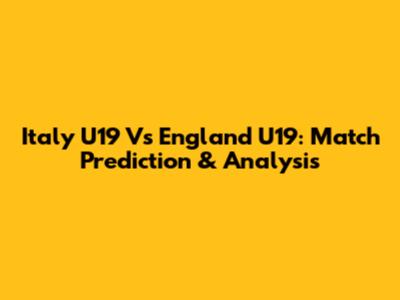 Italy U19 Vs England U19: Match Prediction & Analysis